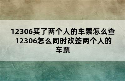 12306买了两个人的车票怎么查 12306怎么同时改签两个人的车票